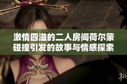 激情四溢的二人房间荷尔蒙碰撞引发的故事与情感探索