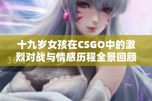 十九岁女孩在CSGO中的激烈对战与情感历程全景回顾