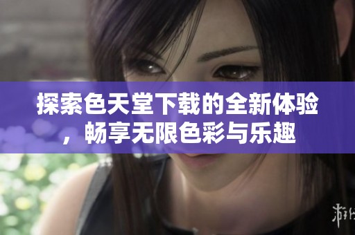 探索色天堂下载的全新体验，畅享无限色彩与乐趣