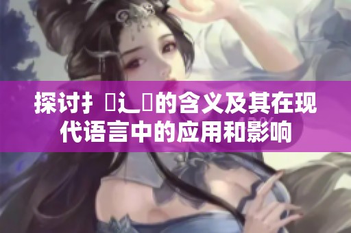 探讨扌喿辶畐的含义及其在现代语言中的应用和影响