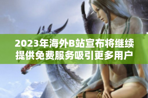 2023年海外B站宣布将继续提供免费服务吸引更多用户加入