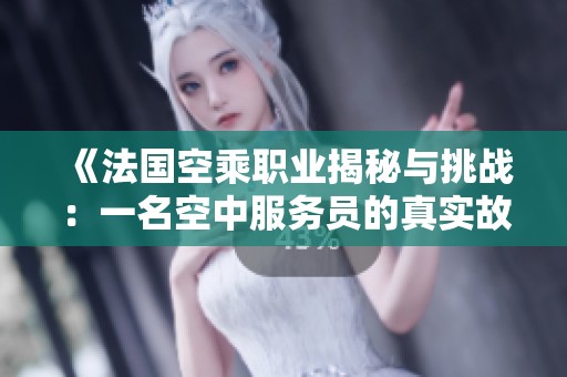 《法国空乘职业揭秘与挑战：一名空中服务员的真实故事》