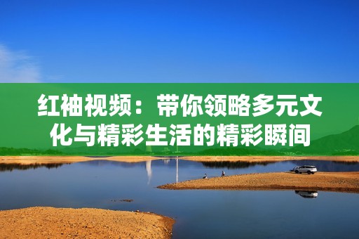 红袖视频：带你领略多元文化与精彩生活的精彩瞬间