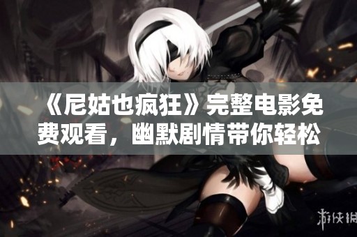 《尼姑也疯狂》完整电影免费观看，幽默剧情带你轻松一笑