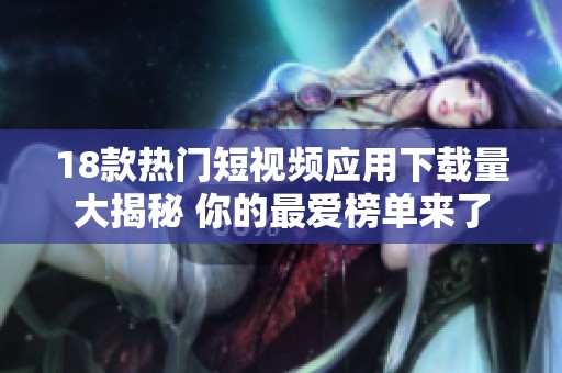 18款热门短视频应用下载量大揭秘 你的最爱榜单来了