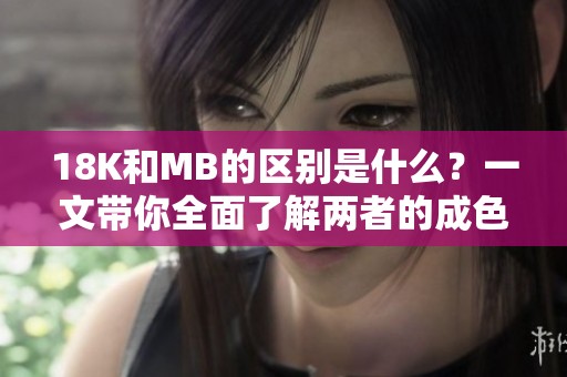 18K和MB的区别是什么？一文带你全面了解两者的成色与特性