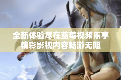 全新体验尽在蓝莓视频乐享精彩影视内容畅游无阻