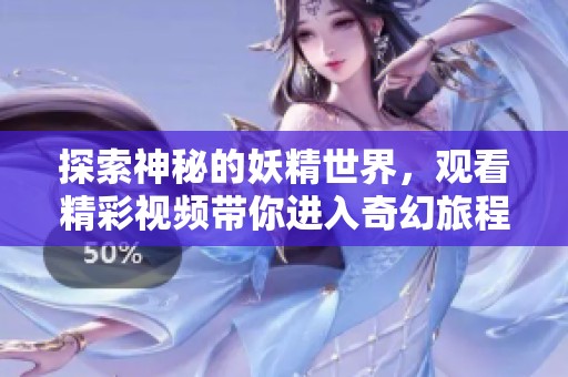 探索神秘的妖精世界，观看精彩视频带你进入奇幻旅程