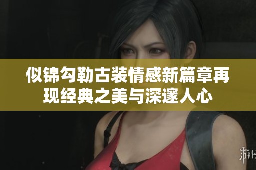 似锦勾勒古装情感新篇章再现经典之美与深邃人心
