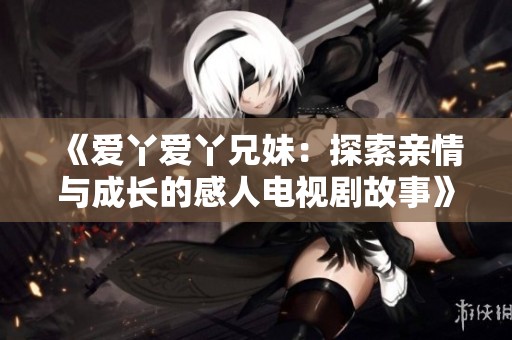 《爱丫爱丫兄妹：探索亲情与成长的感人电视剧故事》