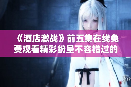 《酒店激战》前五集在线免费观看精彩纷呈不容错过的精彩剧集