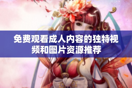 免费观看成人内容的独特视频和图片资源推荐