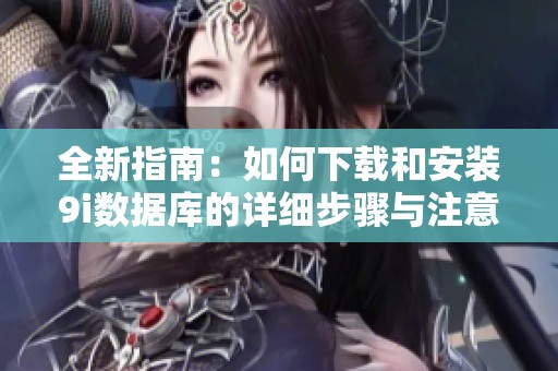 全新指南：如何下载和安装9i数据库的详细步骤与注意事项