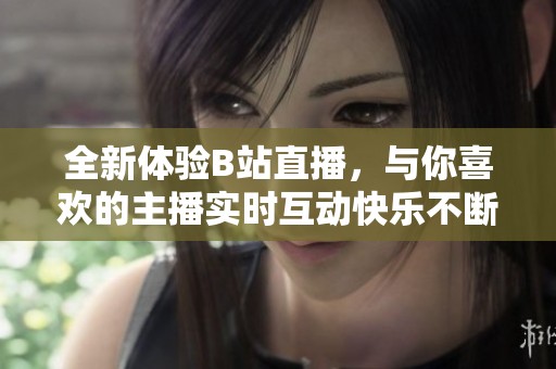 全新体验B站直播，与你喜欢的主播实时互动快乐不断!