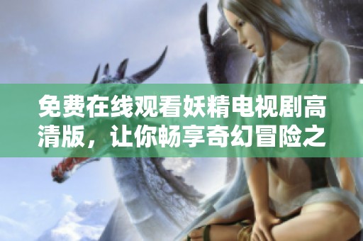 免费在线观看妖精电视剧高清版，让你畅享奇幻冒险之旅
