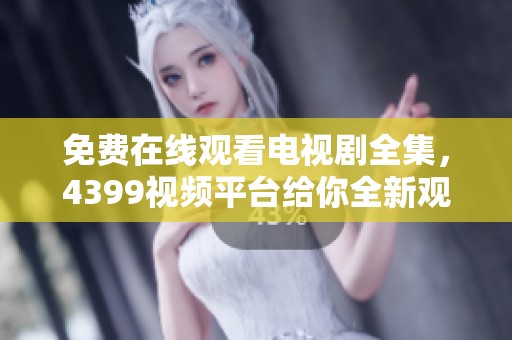 免费在线观看电视剧全集，4399视频平台给你全新观影体验