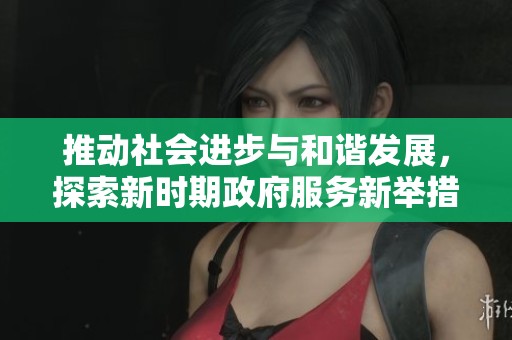 推动社会进步与和谐发展，探索新时期政府服务新举措