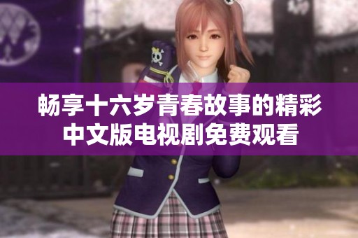 畅享十六岁青春故事的精彩中文版电视剧免费观看