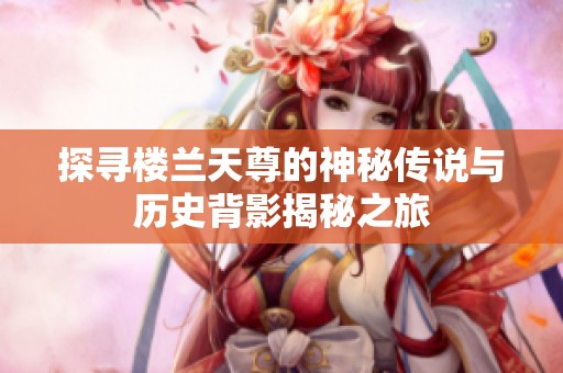 探寻楼兰天尊的神秘传说与历史背影揭秘之旅