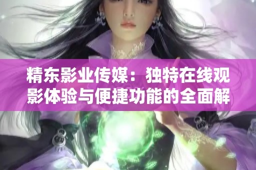 精东影业传媒：独特在线观影体验与便捷功能的全面解析
