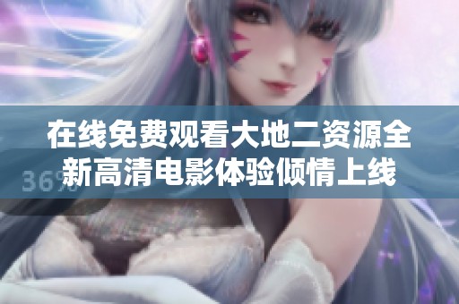 在线免费观看大地二资源全新高清电影体验倾情上线