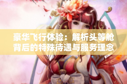 豪华飞行体验：解析头等舱背后的特殊待遇与服务理念