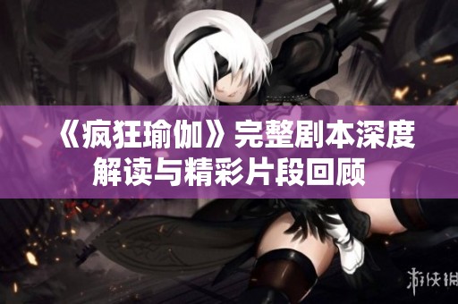 《疯狂瑜伽》完整剧本深度解读与精彩片段回顾