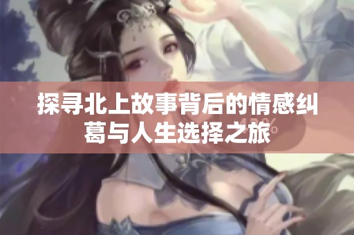 探寻北上故事背后的情感纠葛与人生选择之旅