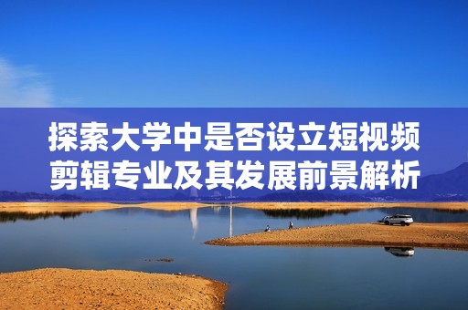 探索大学中是否设立短视频剪辑专业及其发展前景解析