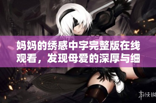 妈妈的绣感中字完整版在线观看，发现母爱的深厚与细腻之美