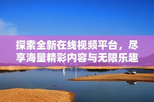 探索全新在线视频平台，尽享海量精彩内容与无限乐趣