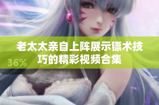 老太太亲自上阵展示镖术技巧的精彩视频合集