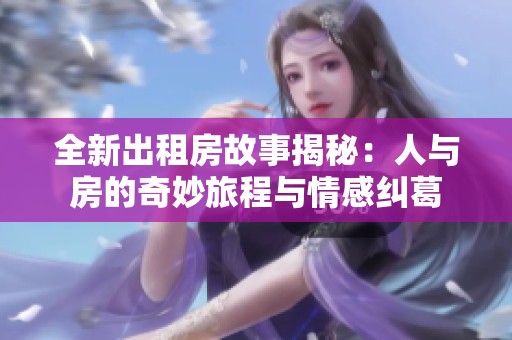 全新出租房故事揭秘：人与房的奇妙旅程与情感纠葛