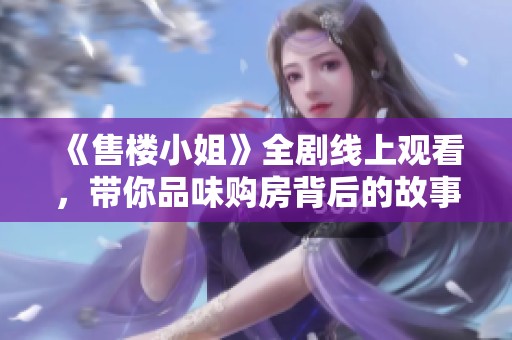 《售楼小姐》全剧线上观看，带你品味购房背后的故事与情感