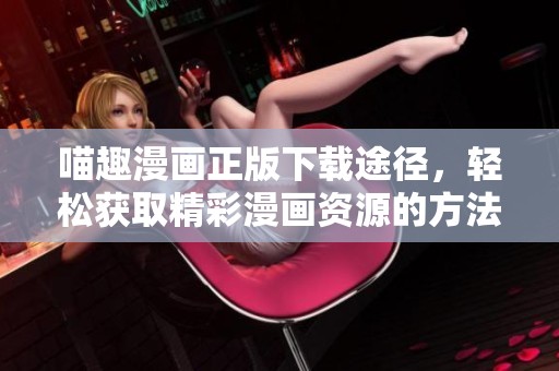 喵趣漫画正版下载途径，轻松获取精彩漫画资源的方法揭秘