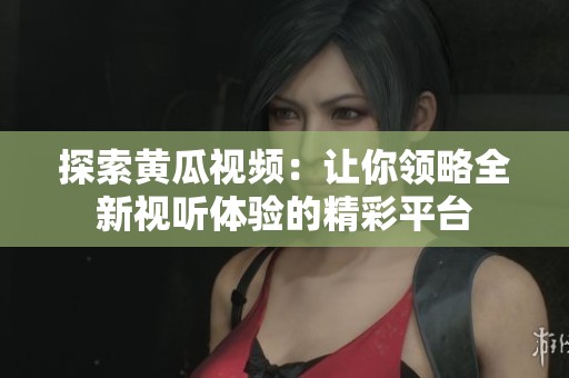 探索黄瓜视频：让你领略全新视听体验的精彩平台