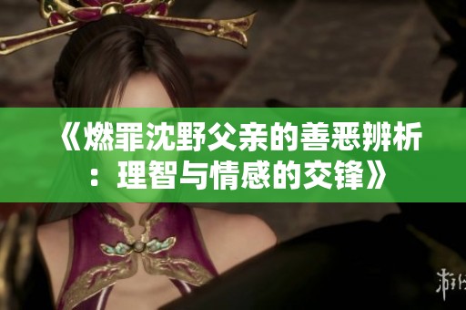 《燃罪沈野父亲的善恶辨析：理智与情感的交锋》