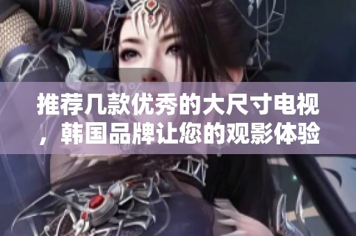 推荐几款优秀的大尺寸电视，韩国品牌让您的观影体验更卓越