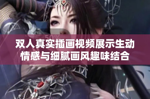 双人真实插画视频展示生动情感与细腻画风趣味结合