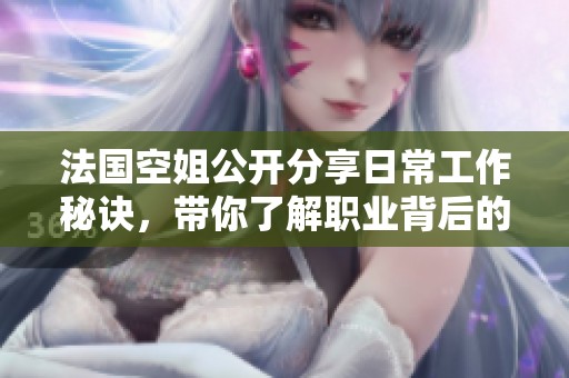 法国空姐公开分享日常工作秘诀，带你了解职业背后的艰辛与乐趣