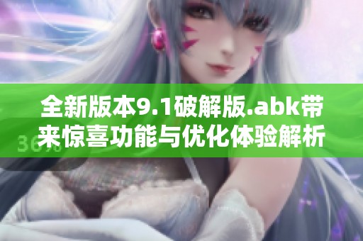 全新版本9.1破解版.abk带来惊喜功能与优化体验解析
