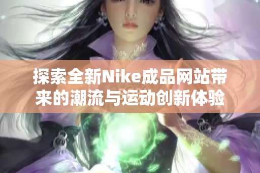 探索全新Nike成品网站带来的潮流与运动创新体验