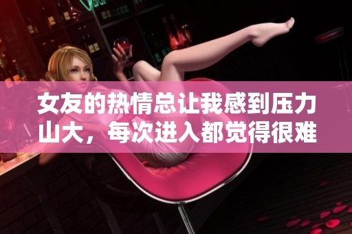 女友的热情总让我感到压力山大，每次进入都觉得很难应对
