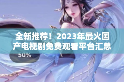 全新推荐！2023年最火国产电视剧免费观看平台汇总
