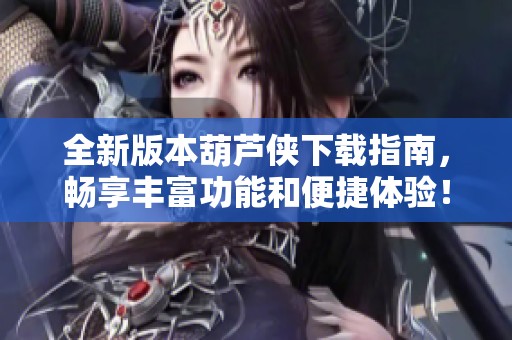 全新版本葫芦侠下载指南，畅享丰富功能和便捷体验！
