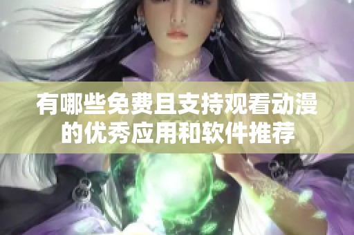 有哪些免费且支持观看动漫的优秀应用和软件推荐