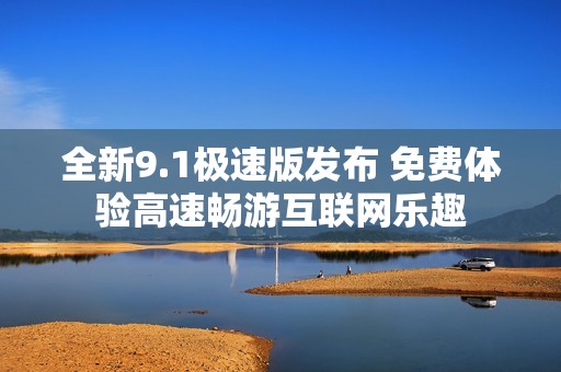 全新9.1极速版发布 免费体验高速畅游互联网乐趣