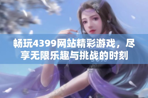 畅玩4399网站精彩游戏，尽享无限乐趣与挑战的时刻