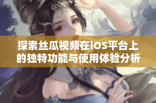 探索丝瓜视频在iOS平台上的独特功能与使用体验分析
