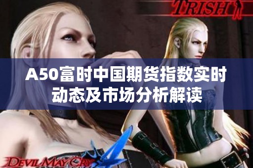 A50富时中国期货指数实时动态及市场分析解读